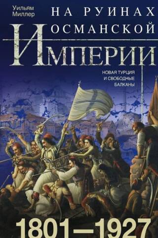 На руинах Османской империи. Новая Турция и свободные Балканы. 1801-1927