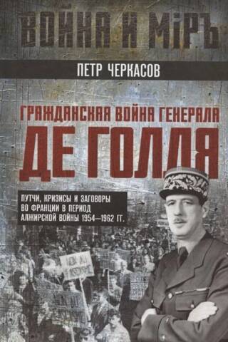 Гражданская война генерала Де Голля. Путчи, кризисы и заговоры во Франции в период Алжирской войны 1954–1962 гг.