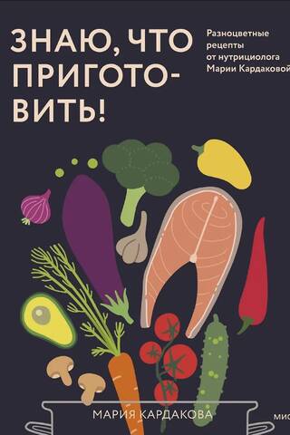 Знаю, что приготовить! Разноцветные рецепты от нутрициолога Марии Кардаковой