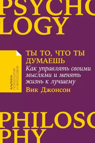 Ты то, что ты думаешь. Как управлять своими мыслями и менять жизнь к лучшему