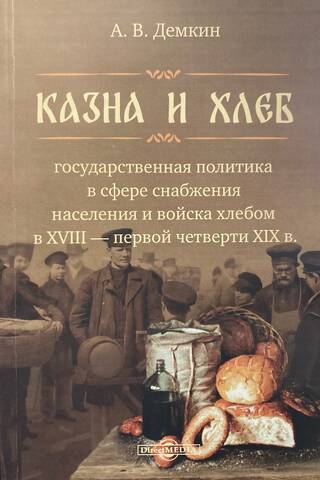 Казна и хлеб: Государственная политика в сфере снабжения населения и войска хлебом в XVIII – первой четверти XIX в.