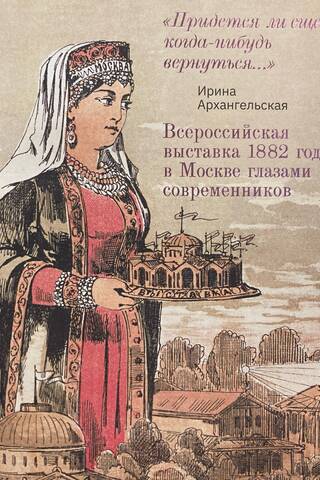 Всероссийская выставка 1882 года в Москве глазами современников. «Придется ли еще когда-нибудь вернуться…»