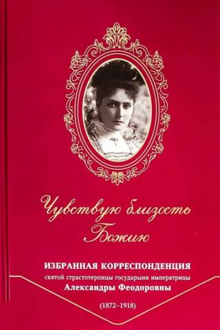 Es jūtu Dieva tuvumu. Svētās Ciešanu nesējas imperatores Aleksandras Feodorovnas (1872–1918) izvēlētā sarakste