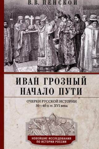 Ivan the Terrible. The Beginning of the Journey. Essays on Russian History of the 1530s and 1540s