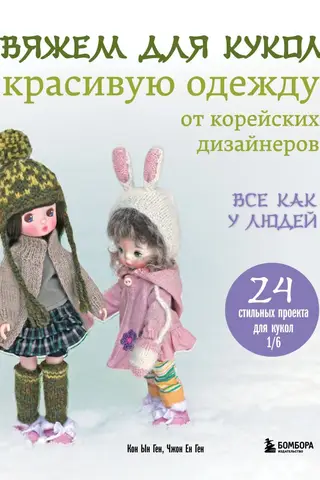 Вяжем для кукол красивую одежду от корейских дизайнеров. Все как у людей. 24 стильных проекта для кукол 1/6