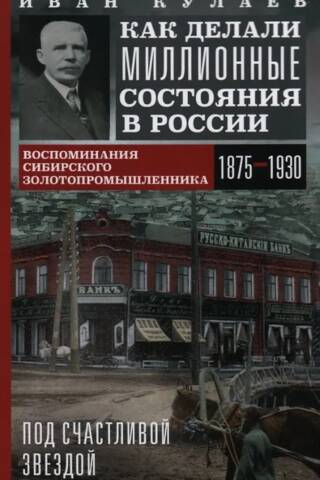 Под счастливой звездой. Как делали миллионные состояния в России. Воспоминания сибирского золотопромышленника. 1875—1930