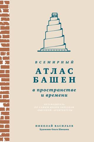 Всемирный атлас башен в пространстве и времени. Путеводитель по самым ярким образцам «высокой» архитектуры