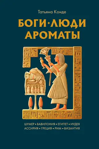 Боги, люди, ароматы: Шумер, Вавилония, Египет, Иудея, Ассирия, Греция, Рим, Византия