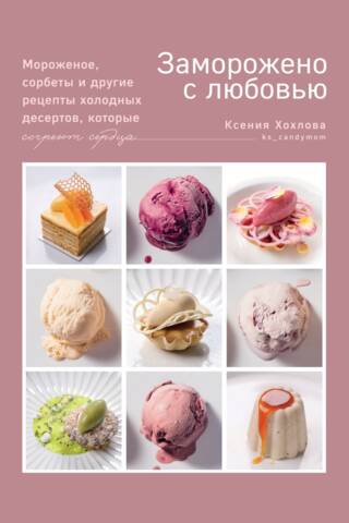 Заморожено с любовью. Мороженое, сорбеты и другие рецепты холодных десертов, которые согреют сердца