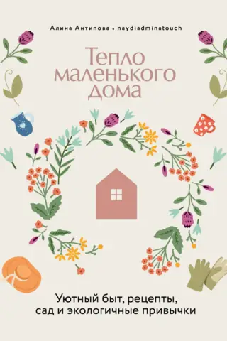 Тепло маленького дома. Уютный быт, рецепты, сад и экологичные привычки