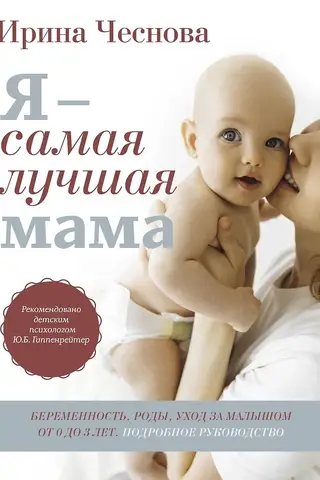 Я - самая лучшая мама. Беременность, роды, уход за малышом от 0 до 3 лет. Подробное руководство
