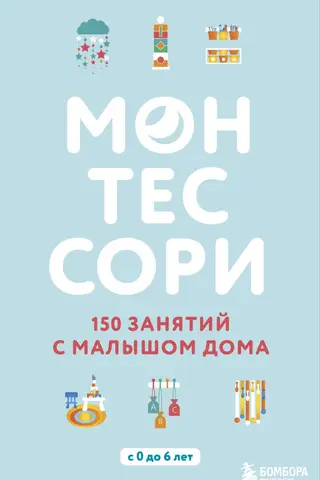 Монтессори. 150 занятий с малышом дома. С 0 до 6 лет