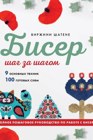 Бисер шаг за шагом. 9 основных техник, 100 готовых схем. Полное пошаговое руководство по работе с бисером