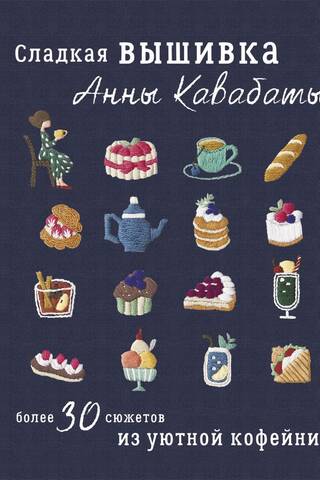Сладкая вышивка Анны Кавабаты. Более 30 сюжетов из уютной кофейни