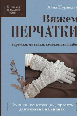 Вяжем перчатки. Техники, конструкции, проекты для вязания на спицах