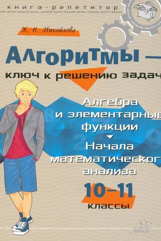 Алгоритмы - ключ к решению задач. Алгебра и элементарные функции. Начала математического анализа. 10 -11 классы