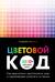 Цветовой код. Как научиться чувствовать цвет и гармонично сочетать оттенки
