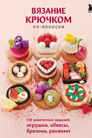 Вязание крючком по-японски. 150 аппетитных моделей: игрушки, обвесы, брелоки, реквизит