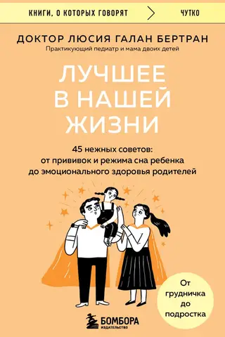 Лучшее в нашей жизни. 45 нежных советов: от прививок и режима сна ребенка до эмоционального здоровья родителей