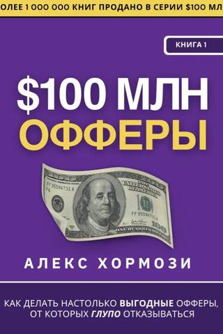 $100 млн Офферы. Книга 1. Как сделать настолько выгодные офферы, от которых глупо отказываться