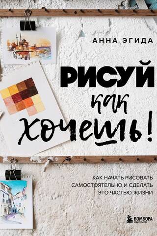 Рисуй как хочешь! Как начать рисовать самостоятельно и сделать это частью жизни