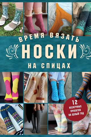Время вязать носки на спицах. 12 нескучных проектов на целый год
