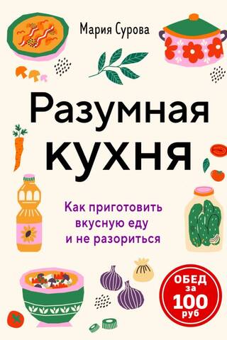 Разумная кухня. Как приготовить вкусную еду и не разориться