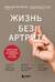 Жизнь без артрита. Практическое руководство по избавлению от болей в суставах