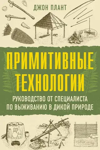 Примитивные технологии. Руководство от специалиста по выживанию в дикой природе
