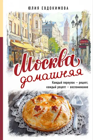 Москва домашняя. Каждый переулок - рецепт, каждый рецепт - воспоминание