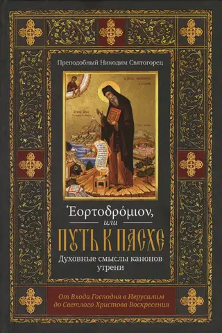 Eortodromion, or the Path to Easter. The Spiritual Meanings of the Canons of Matins. From the Lord's Entry into Jerusalem to the Radiant Resurrection of Christ.