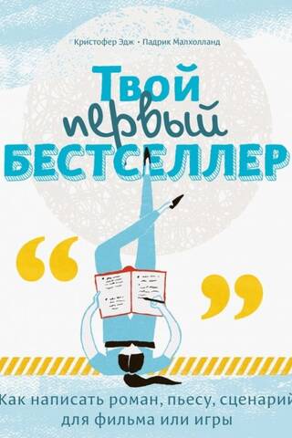 Твой первый бестселлер. Как написать роман, пьесу, сценарий для фильма или игры