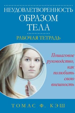 Неудовлетворенность образом тела. Рабочая тетрадь. Пошаговое руководство, как полюбить свою внешность
