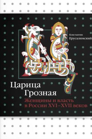 Царица Грозная. Женщины и власть в России XVI–XVII веков