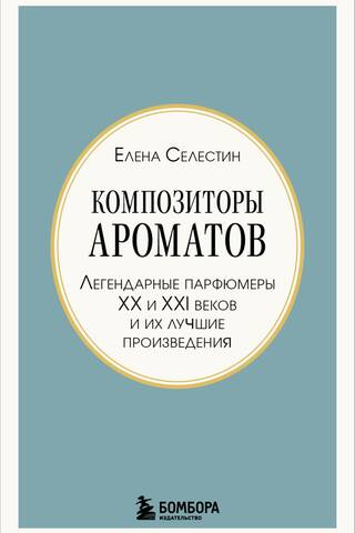 Композиторы ароматов. Легендарные парфюмеры ХХ и XXI веков и их лучшие произведения