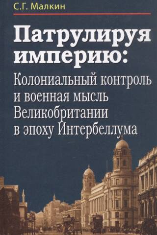 Патрулируя империю: Колониальный контроль и военная мысль Великобритании в эпоху Интербеллума
