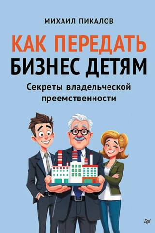 Как передать бизнес детям. Секреты владельческой преемственности