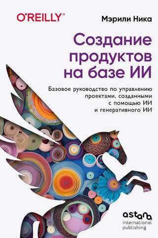 Создание продуктов на базе ИИ. Базовое руководство по управлению проектами, созданными с помощью ИИ и генеративного ИИ