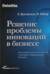 Решение проблемы инноваций в бизнесе. Как создать растущий бизнес и успешно поддерживать его рост