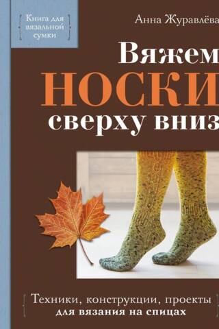 Вяжем носки сверху вниз. Техники, конструкции, проекты для вязания на спицах