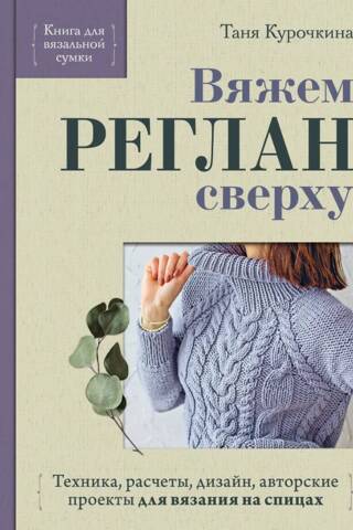 Вяжем реглан сверху. Техника, расчеты, дизайн, авторские проекты для вязания на спицах