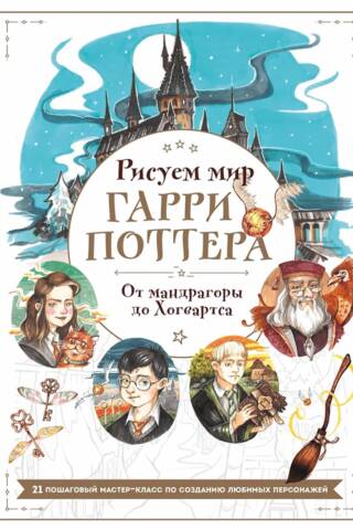 Рисуем мир Гарри Поттера. От мандрагоры до Хогвартса. 21 пошаговый мастер-класс по созданию любимых персонажей