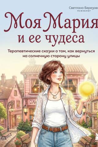 Моя Мария и ее чудеса. Терапевтические сказки о том, как вернуться на солнечную сторону улицы