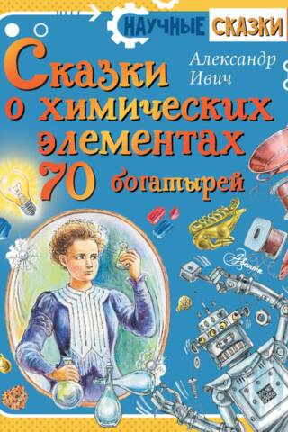 Сказки о химических элементах. 70 богатырей