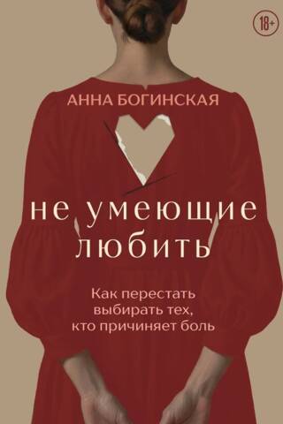 Не умеющие любить. Как перестать выбирать тех, кто причиняет боль