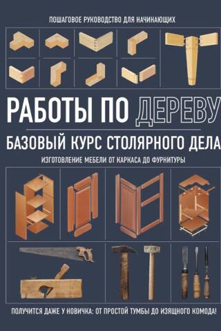 Работы по дереву. Базовый курс столярного дела
