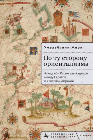 По ту сторону ориентализма. Ахмад ибн Касим аль-Хаджари между Европой и Северной Африкой