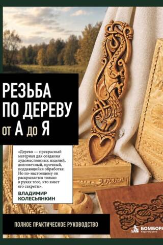 Резьба по дереву от А до Я. Полное практическое руководство