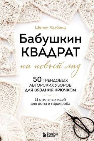 Бабушкин квадрат на новый лад. 50 трендовых авторских узоров для вязания крючком. 11 стильных идей для дома и гардероба