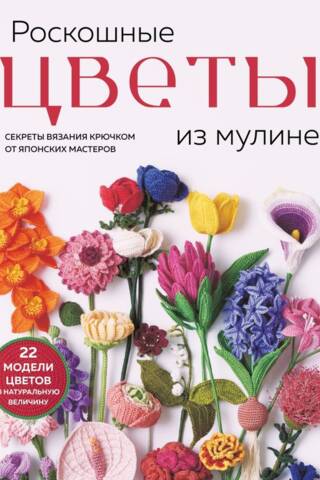 Роскошные цветы из мулине. Секреты вязания крючком от японских мастеров